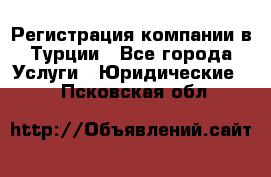 Регистрация компании в Турции - Все города Услуги » Юридические   . Псковская обл.